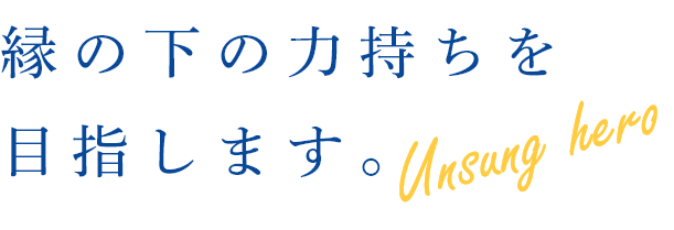 縁の下の力持ちを目指します。